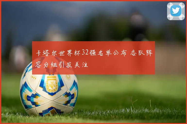 卡塔尔世界杯32强名单公布 各队阵容分组引发关注
