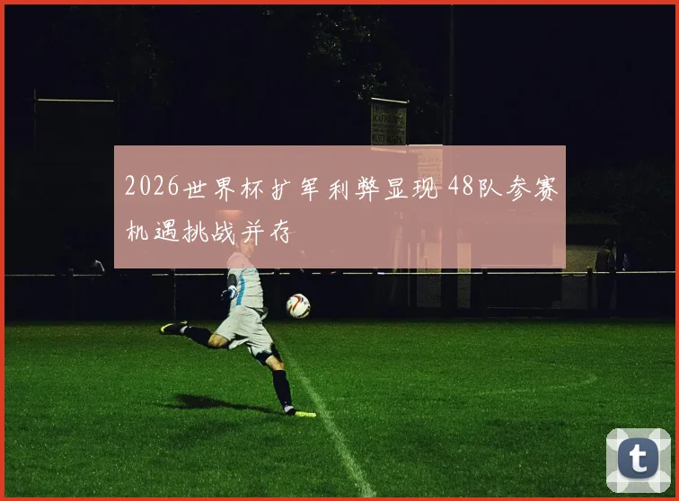 2026世界杯扩军利弊显现 48队参赛机遇挑战并存