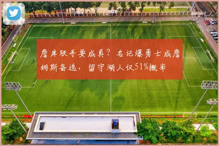詹库联手要成真?名记爆勇士成詹姆斯备选,留守湖人仅51%概率