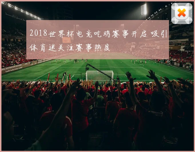 2018世界杯电竞吃鸡赛事开启 吸引体育迷关注赛事热度