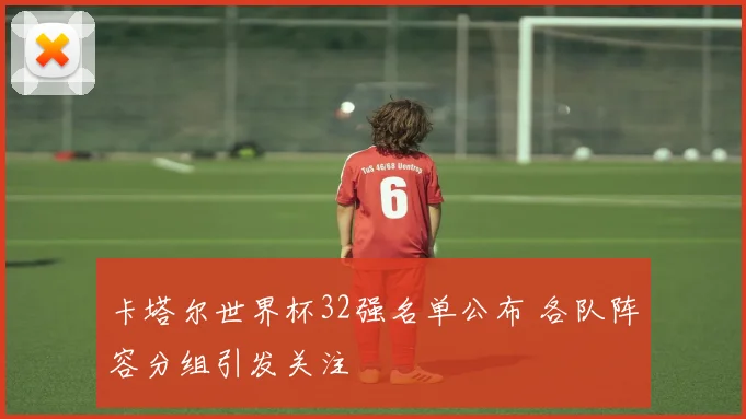 卡塔尔世界杯32强名单公布 各队阵容分组引发关注