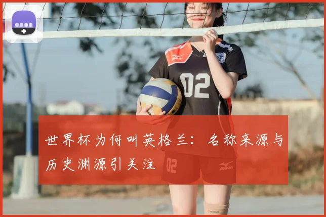 世界杯为何叫英格兰:名称来源与历史渊源引关注