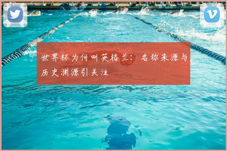 世界杯为何叫英格兰:名称来源与历史渊源引关注